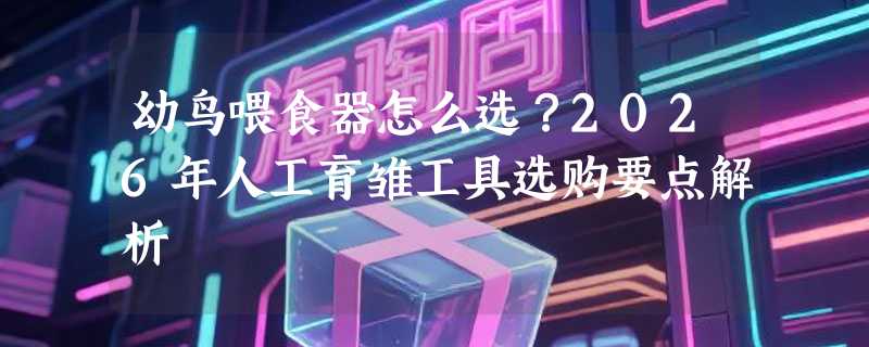 幼鸟喂食器怎么选？2026年人工育雏工具选购要点解析