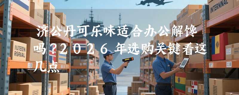 济公丹可乐味适合办公解馋吗？2026年选购关键看这几点