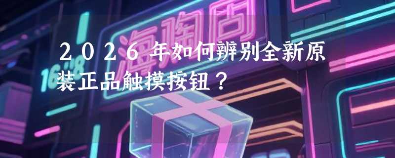 2026年如何辨别全新原装正品触摸按钮？