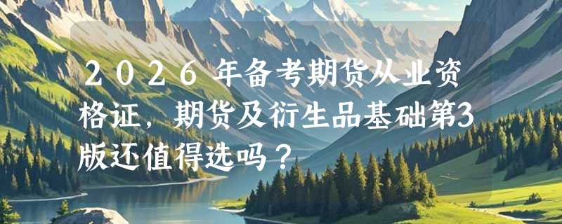 2026年备考期货从业资格证，期货及衍生品基础第3版还值得选吗？
