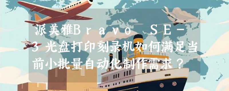 派美雅Bravo SE-3光盘打印刻录机如何满足当前小批量自动化制作需求？