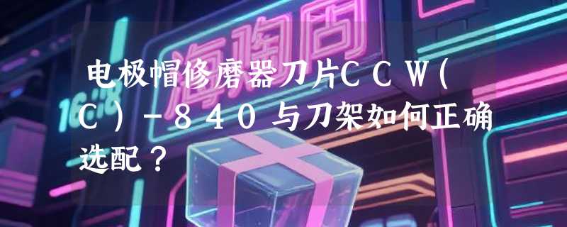 电极帽修磨器刀片CCW(C)-840与刀架如何正确选配？