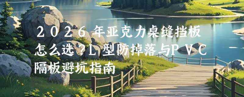 2026年亚克力桌缝挡板怎么选？L型防掉落与PVC隔板避坑指南