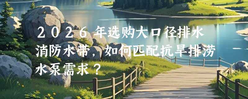 2026年选购大口径排水消防水带，如何匹配抗旱排涝水泵需求？
