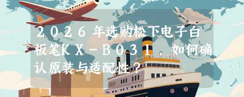 2026年选购松下电子白板笔KX-B031，如何确认原装与适配性？