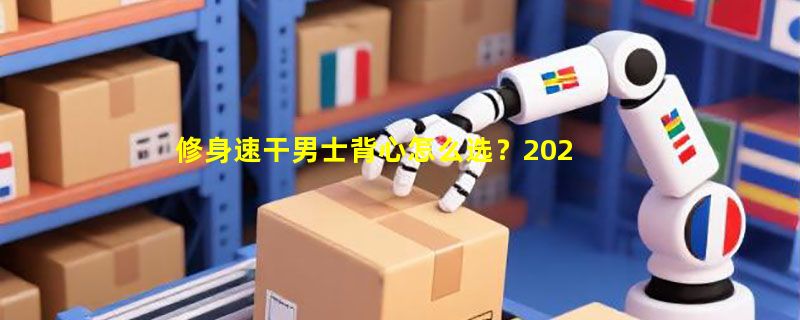 修身速干男士背心怎么选？2026夏季健身外穿选购要点