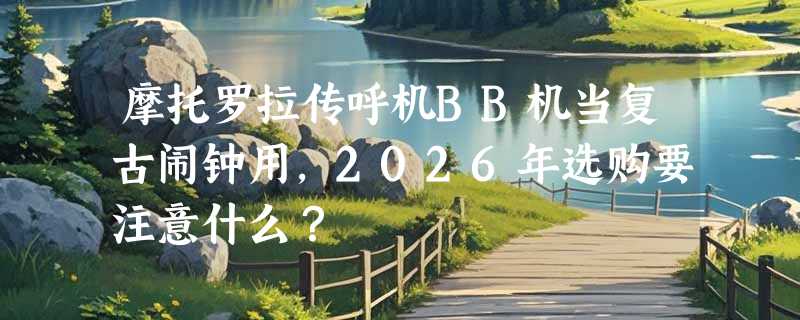 摩托罗拉传呼机BB机当复古闹钟用，2026年选购要注意什么？