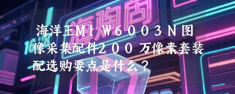 海洋王MIW6003N图像采集配件200万像素套装配选购要点是什么？