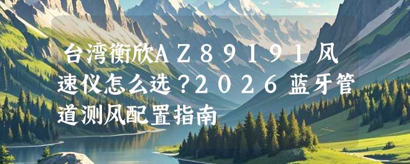台湾衡欣AZ89191风速仪怎么选？2026蓝牙管道测风配置指南