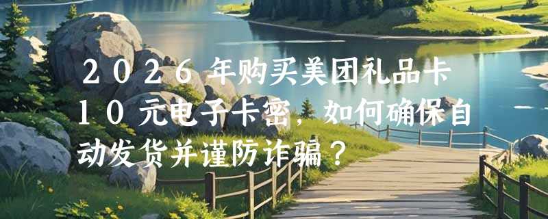 2026年购买美团礼品卡10元电子卡密，如何确保自动发货并谨防诈骗？