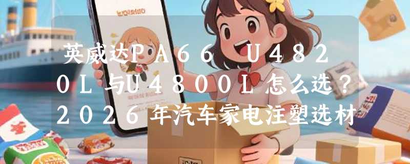 英威达PA66 U4820L与U4800L怎么选？2026年汽车家电注塑选材解析