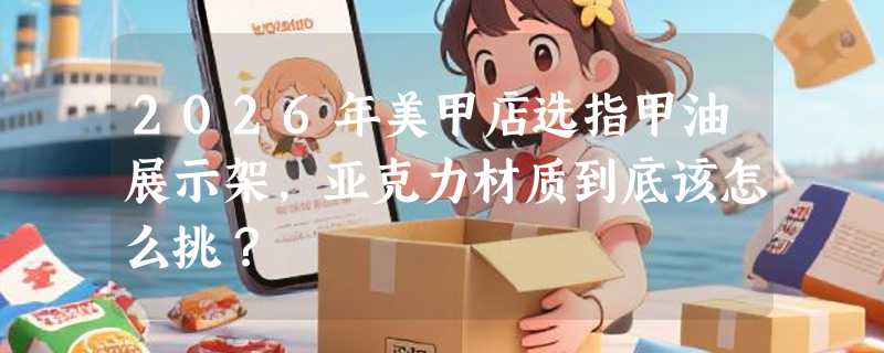 2026年美甲店选指甲油展示架，亚克力材质到底该怎么挑？