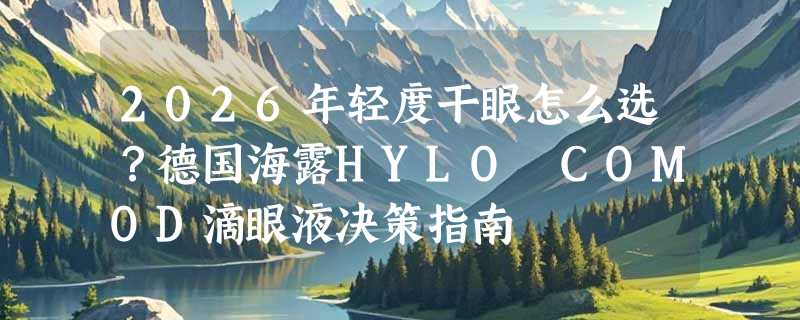 2026年轻度干眼怎么选？德国海露HYLO COMOD滴眼液决策指南
