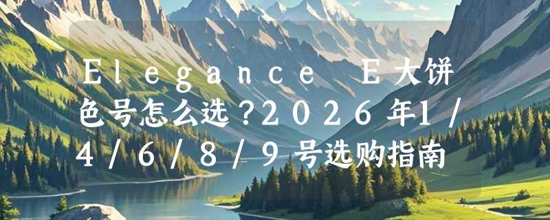 Elegance E大饼色号怎么选？2026年1/4/6/8/9号选购指南