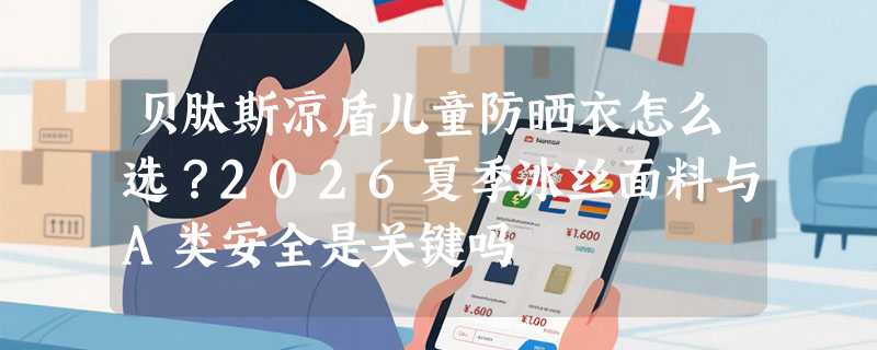 贝肽斯凉盾儿童防晒衣怎么选？2026夏季冰丝面料与A类安全是关键吗
