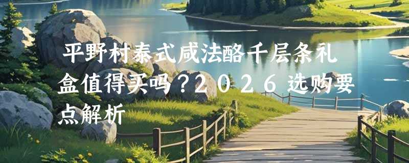 平野村泰式咸法酪千层条礼盒值得买吗？2026选购要点解析
