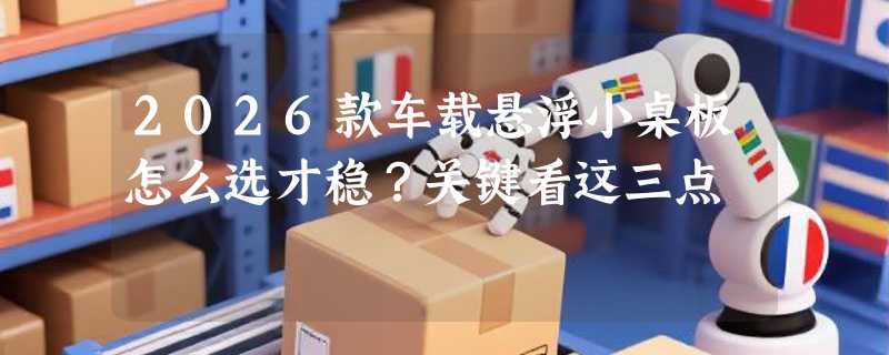 2026款车载悬浮小桌板怎么选才稳？关键看这三点