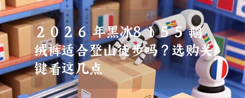 2026年黑冰8155鹅绒裤适合登山徒步吗？选购关键看这几点