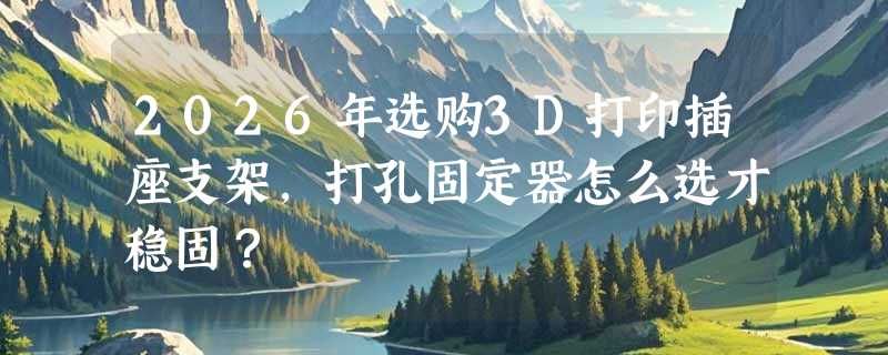 2026年选购3D打印插座支架，打孔固定器怎么选才稳固？