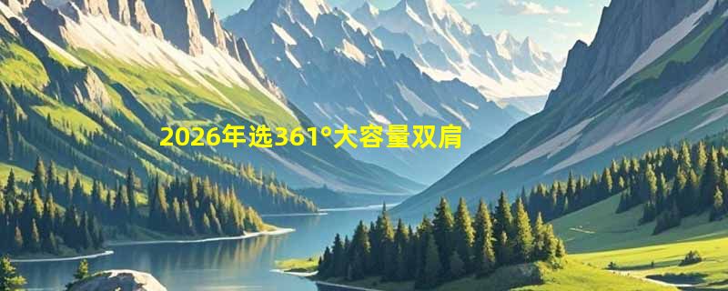 2026年选361°大容量双肩包，如何兼顾轻便与电脑收纳？
