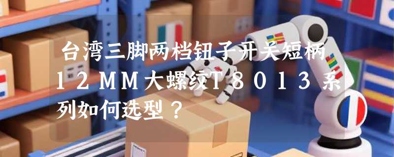 台湾三脚两档钮子开关短柄12MM大螺纹T8013系列如何选型？