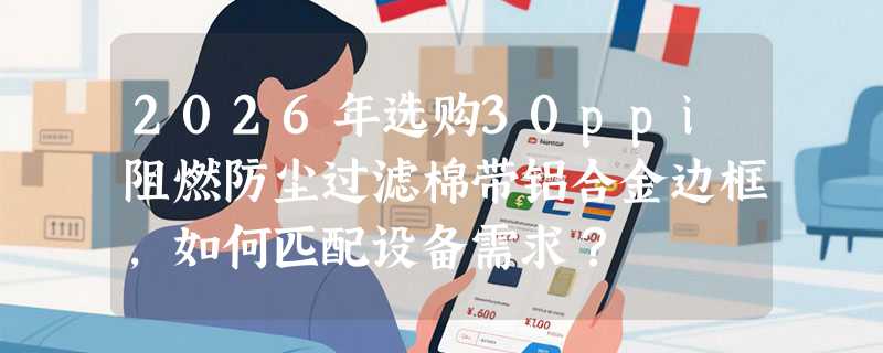2026年选购30ppi阻燃防尘过滤棉带铝合金边框，如何匹配设备需求？