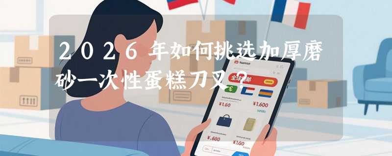 2026年如何挑选加厚磨砂一次性蛋糕刀叉？