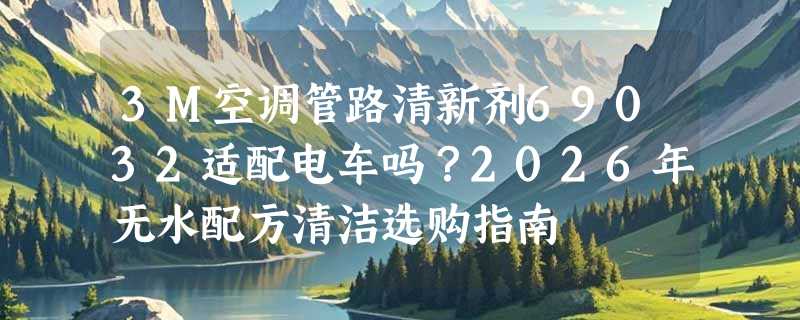 3M空调管路清新剂69032适配电车吗？2026年无水配方清洁选购指南