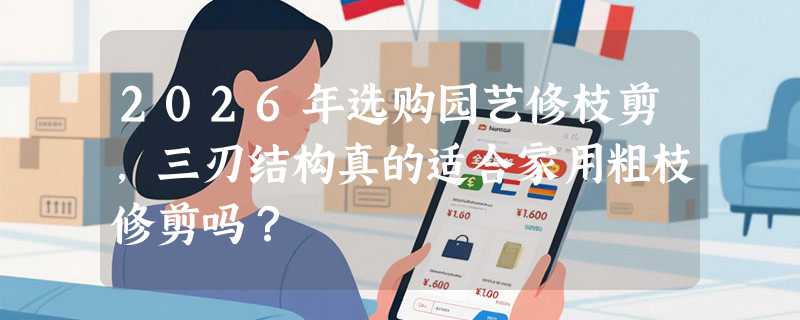 2026年选购园艺修枝剪，三刃结构真的适合家用粗枝修剪吗？