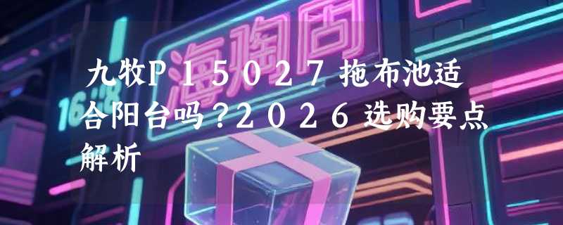 九牧P15027拖布池适合阳台吗？2026选购要点解析