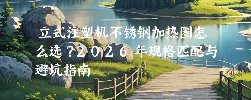 立式注塑机不锈钢加热圈怎么选？2026年规格匹配与避坑指南