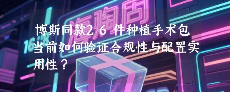 博斯同款26件种植手术包当前如何验证合规性与配置实用性？
