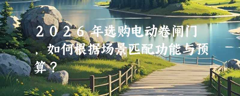 2026年选购电动卷闸门，如何根据场景匹配功能与预算？