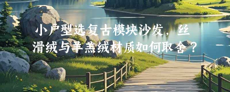小户型选复古模块沙发，丝滑绒与羊羔绒材质如何取舍？