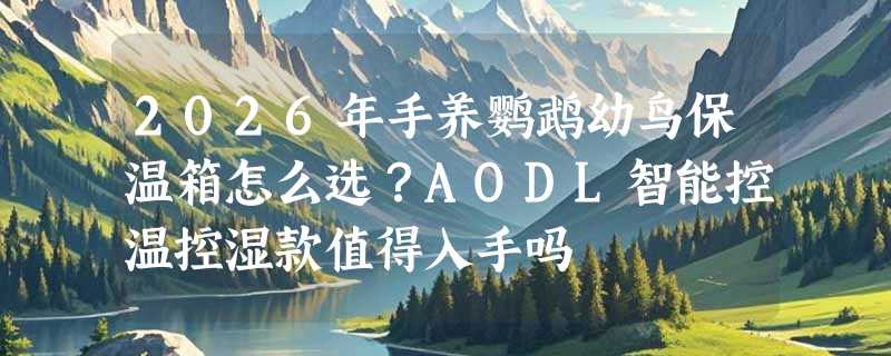 2026年手养鹦鹉幼鸟保温箱怎么选？AODL智能控温控湿款值得入手吗