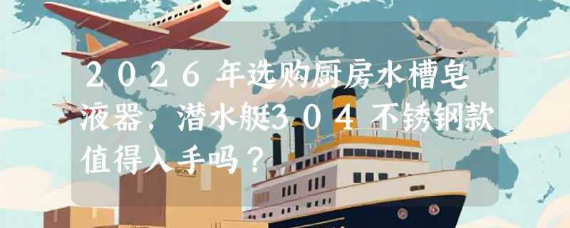 2026年选购厨房水槽皂液器，潜水艇304不锈钢款值得入手吗？