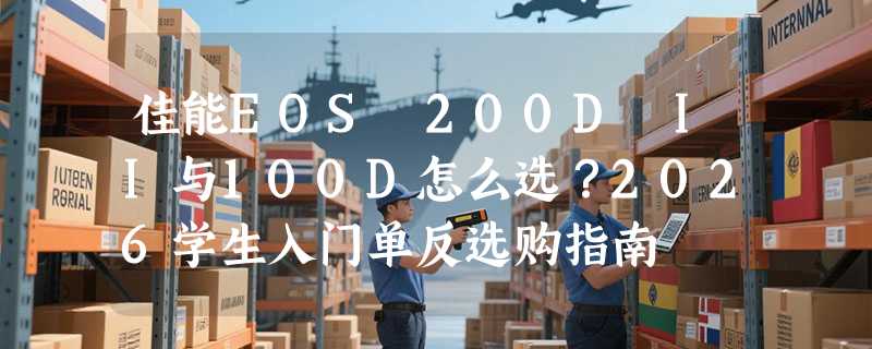 佳能EOS 200D II与100D怎么选？2026学生入门单反选购指南