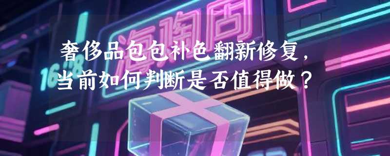 奢侈品包包补色翻新修复，当前如何判断是否值得做？