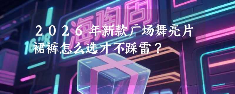 2026年新款广场舞亮片裙裤怎么选才不踩雷？