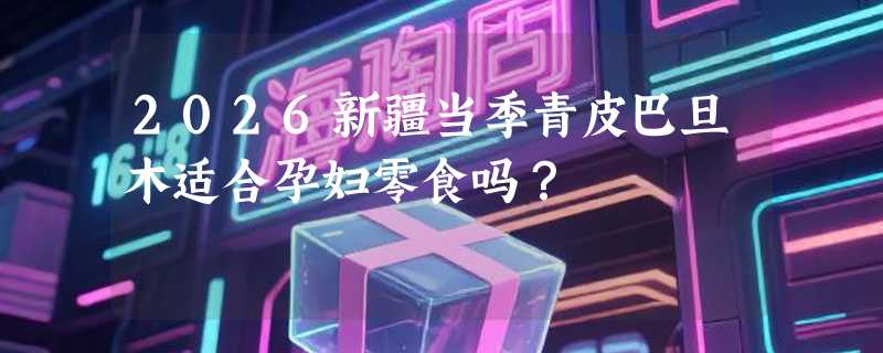 2026新疆当季青皮巴旦木适合孕妇零食吗？