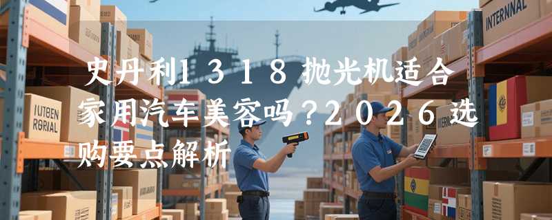 史丹利1318抛光机适合家用汽车美容吗？2026选购要点解析