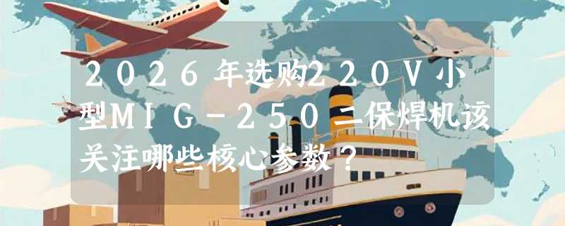 2026年选购220V小型MIG-250二保焊机该关注哪些核心参数？