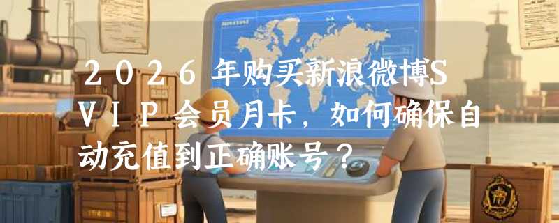2026年购买新浪微博SVIP会员月卡，如何确保自动充值到正确账号？