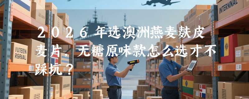 2026年选澳洲燕麦麸皮麦片，无糖原味款怎么选才不踩坑？