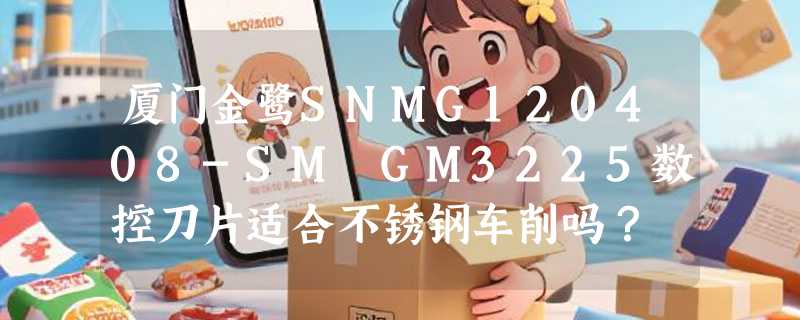 厦门金鹭SNMG120408-SM GM3225数控刀片适合不锈钢车削吗？