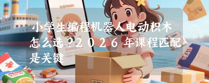 小学生编程机器人电动积木怎么选？2026年课程匹配是关键