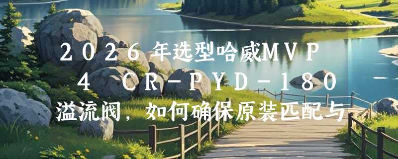 2026年选型哈威MVP 4 CR-PYD-180溢流阀，如何确保原装匹配与系统安全？