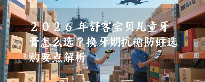 2026年舒客宝贝儿童牙膏怎么选？换牙期抗糖防蛀选购要点解析