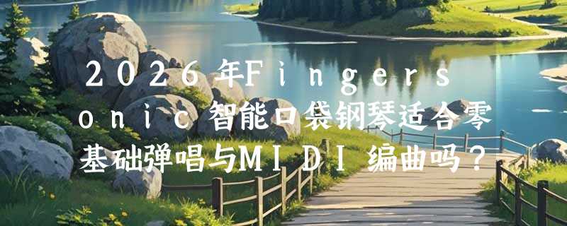 2026年Fingersonic智能口袋钢琴适合零基础弹唱与MIDI编曲吗？