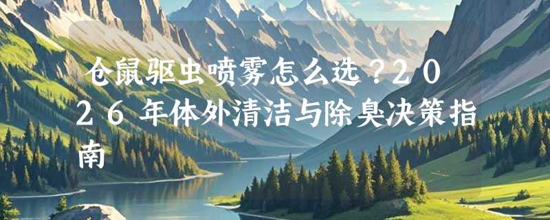 仓鼠驱虫喷雾怎么选？2026年体外清洁与除臭决策指南